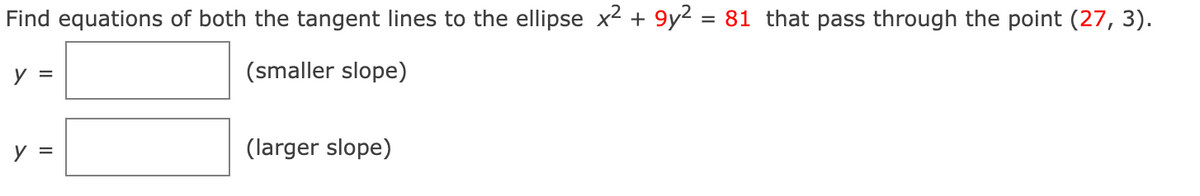 Find equations of both the tangent lines to the ellipse x² +9y² = 81 that pass through the point (27, 3).
(smaller slope)
y =
y =
(larger slope)