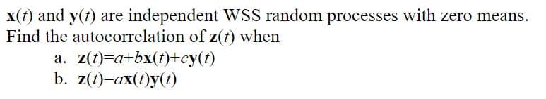 x(t) and y(t) are independent WSS random processes with zero means.
Find the autocorrelation of z(t) when
a. z(t)=a+bx(t)+cy(t)
b. z(t)=ax(t)y(t)