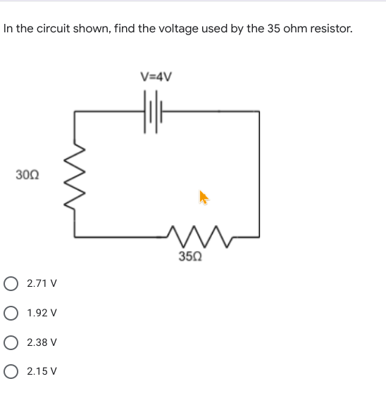 In the circuit shown, find the voltage used by the 35 ohm resistor.
V=4V
300
350
O 2.71 V
O 1.92 V
O 2.38 V
O 2.15 V
