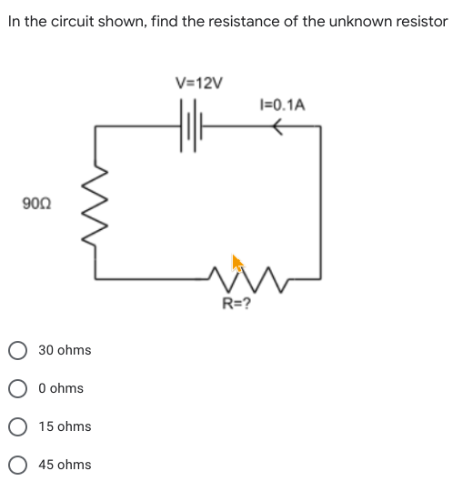 In the circuit shown, find the resistance of the unknown resistor
V=12V
|=0.1A
900
R=?
30 ohms
O O ohms
O 15 ohms
O 45 ohms
