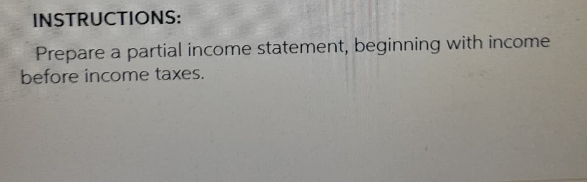 INSTRUCTIONS:
Prepare a partial income statement, beginning with income
before income taxes.