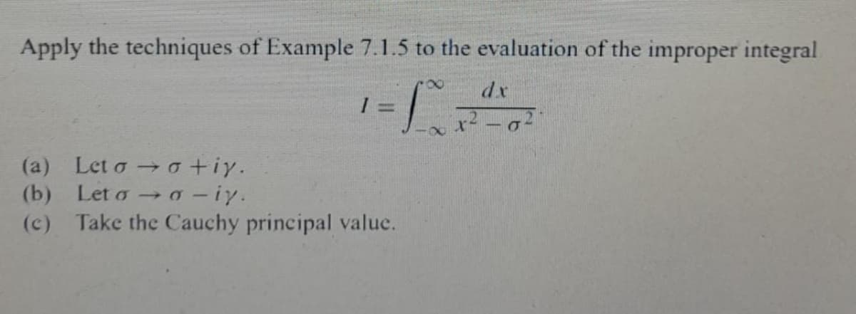 Apply the techniques of Example 7.1.5 to the evaluation of the improper integral
8
dx
1 =
T x²-0²
8
(a) Leto → o+iy.
(b)
Let oo - iy.
(c) Take the Cauchy principal value.