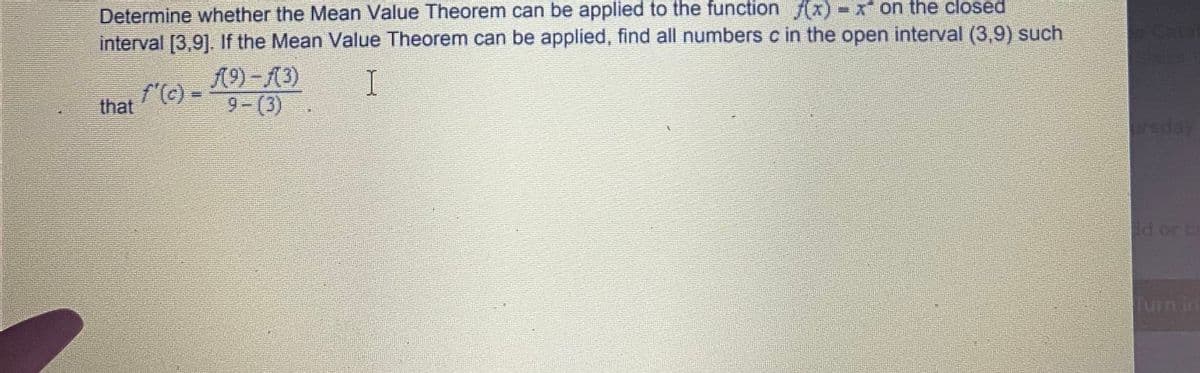 Determine whether the Mean Value Theorem can be applied to the function f(x)-x on the closed
interval [3,9]. If the Mean Value Theorem can be applied, find all numbers c in the open interval (3,9) such
Caf
A9)-13)
f'() =
9-(3).
that
ursda
d orc
Turn in
