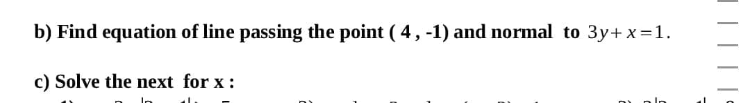 b) Find equation of line passing the point ( 4, -1) and normal to 3y+ x=1.
c) Solve the next for x :
|||||
