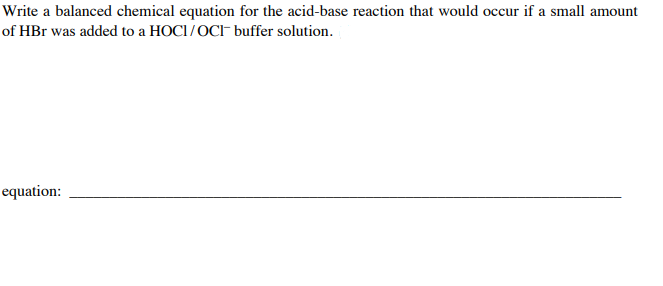 Write a balanced chemical equation for the acid-base reaction that would occur if a small amount
of HBr was added to a HOCI/OCIF buffer solution.
equation:
