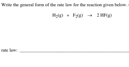 Write the general form of the rate law for the reaction given below.
H2(g) + F2(g) → 2 HF(g)
rate law:
