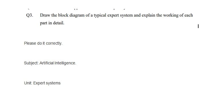 Q3.
Draw the block diagram of a typical expert system and explain the working of each
part in detail.
Please do it correctly.
Subject: Artificial Intelligence.
Unit: Expert systems
