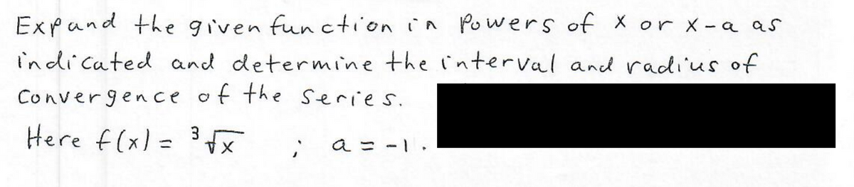 Expand the given fun ction in Powers of X or x-a as
indicated and determine the interval and radius of
Conver gence of the Series.
Here f(x) = 3
a = -1.
