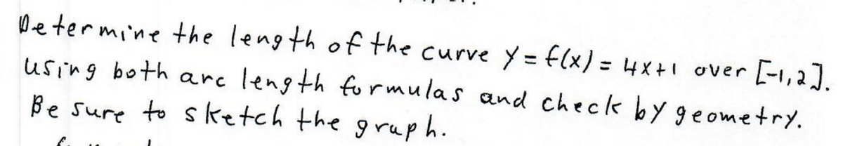 De termine the leng th of the curve y= f(x) = 4x+1 over [-1,2].
using both arc length formulas and check by geometry.
Be sure to sketch the gruph.
