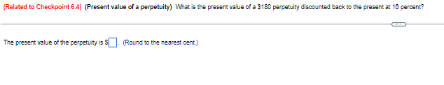 (Related to Checkpoint 6.4) (Present value of a perpetuity) What is the present value of a $180 perpetuity discounted back to the present at 18 percent?
The present value of the perpetuity is
(Round to the nearest cent.)