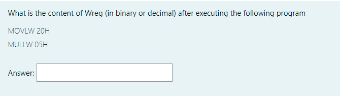 What is the content of Wreg (in binary or decimal) after executing the following program
MOVLW 20H
MULLW 05H
Answer:
