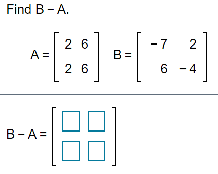 Find B - A.
- 7
B =
2 6
A =
2 6
6 - 4
B-A =
