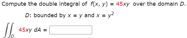 Compute the double integral of f(x, y) = 45xy over the domain D.
D: bounded by x = y and x =
y2
45xy dA =
