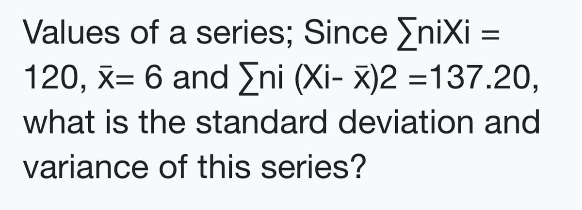 Values of a series; Since EniXi =
120, x= 6 and Eni (Xi- x)2 =137.20,
what is the standard deviation and
variance of this series?
