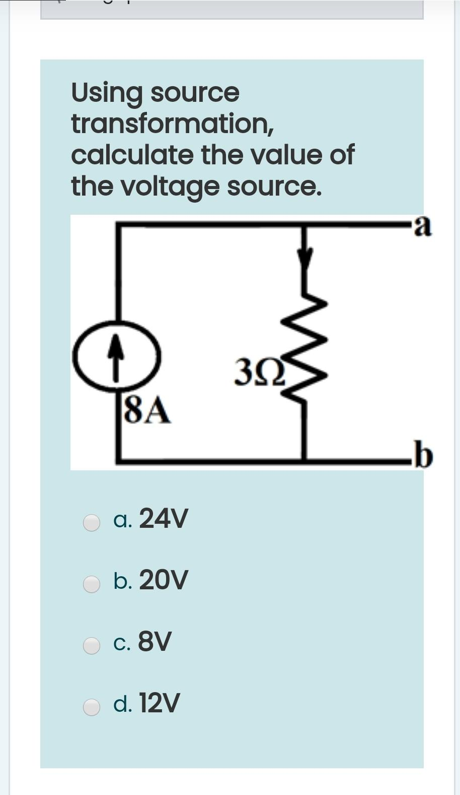 Using source
transformation,
calculate the value of
the voltage source.
8A
a. 24V
Ob. 20V
O c. 8V
O d. 12V
3Ω
a
-b