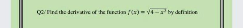 Q2/ Find the derivative of the function f(x) = V4-x2 by definition
