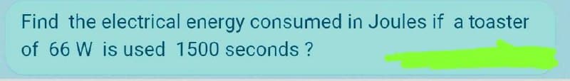 Find the electrical energy consumed in Joules if a toaster
of 66 W is used 1500 seconds ?