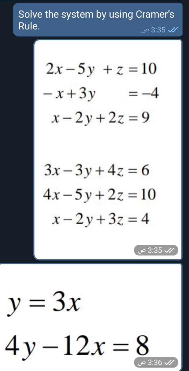 Solve the system by using Cramer's
Rule.
Jo 3:35 /
2х — 5у +z%3 10
- x+3y
= -4
x- 2y+2z = 9
3x – 3y+ 4z = 6
4х - 5у+2z %3D10
|
x- 2y+3z = 4
%3D
o 3:35 /
y = 3x
||
4у-12х %3D 8
yo 3:36 /
