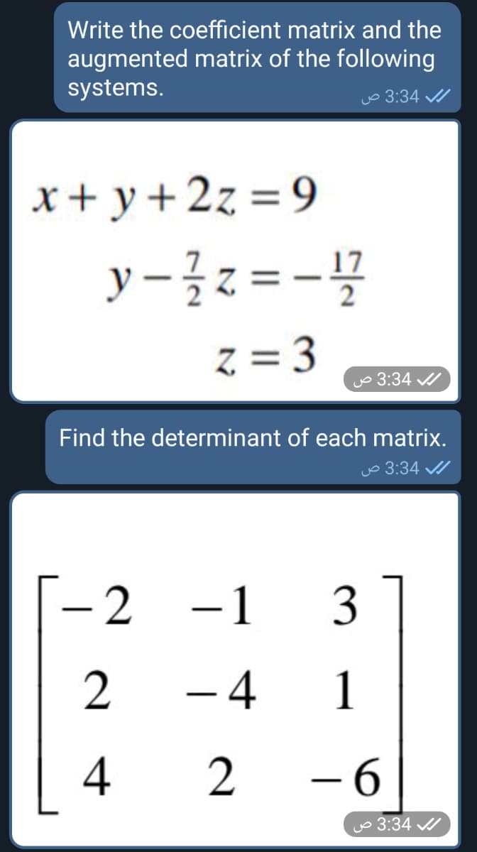 Write the coefficient matrix and the
augmented matrix of the following
systems.
vo 3:34 /
x+ y+ 2z = 9
y-글z=-
z = 3
uo 3:34 /
Find the determinant of each matrix.
uo 3:34 /
- 2
-1
3
2
-4 1
4
2
- 6
yo 3:34
