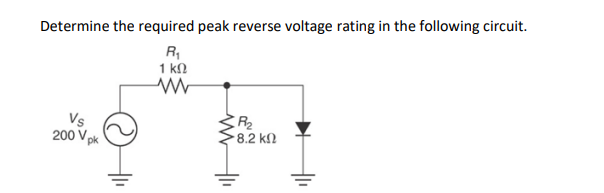 Determine the required peak reverse voltage rating in the following circuit.
R₁
1 ΚΩ
www
Vs
200 V₂
Vpk
www
R₂
· 8.2 ΚΩ