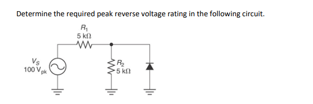 Determine the required peak reverse voltage rating in the following circuit.
R₁
5 ΚΩ
www
Vs
100 Vpk
ww
R₂
• 5 ΚΩ