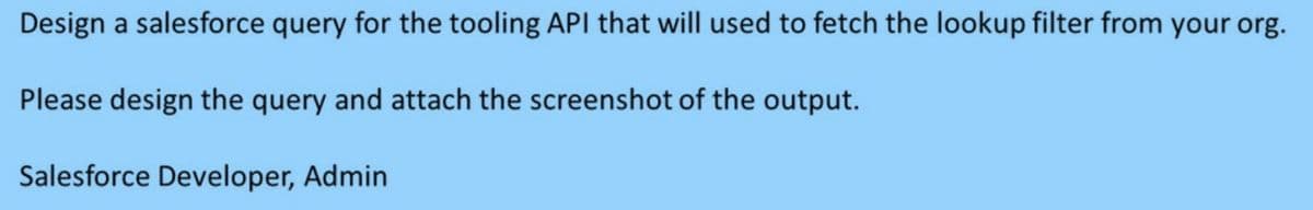 Design a salesforce query for the tooling API that will used to fetch the lookup filter from your org.
Please design the query and attach the screenshot of the output.
Salesforce Developer, Admin
