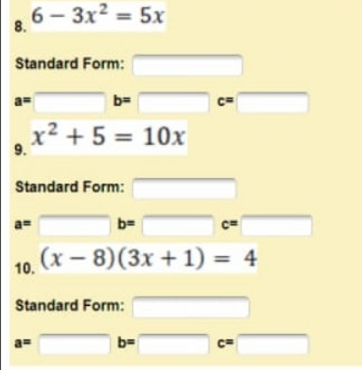 8.6 - 3x² = 5x
Standard Form:
b=
x² + 5 = 10x
Standard Form:
10.
b=
Standard Form:
C=
(x-8)(3x + 1) = 4
b=
"
Ca