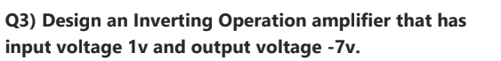 Q3) Design an Inverting Operation amplifier that has
input voltage 1v and output voltage -7v.
