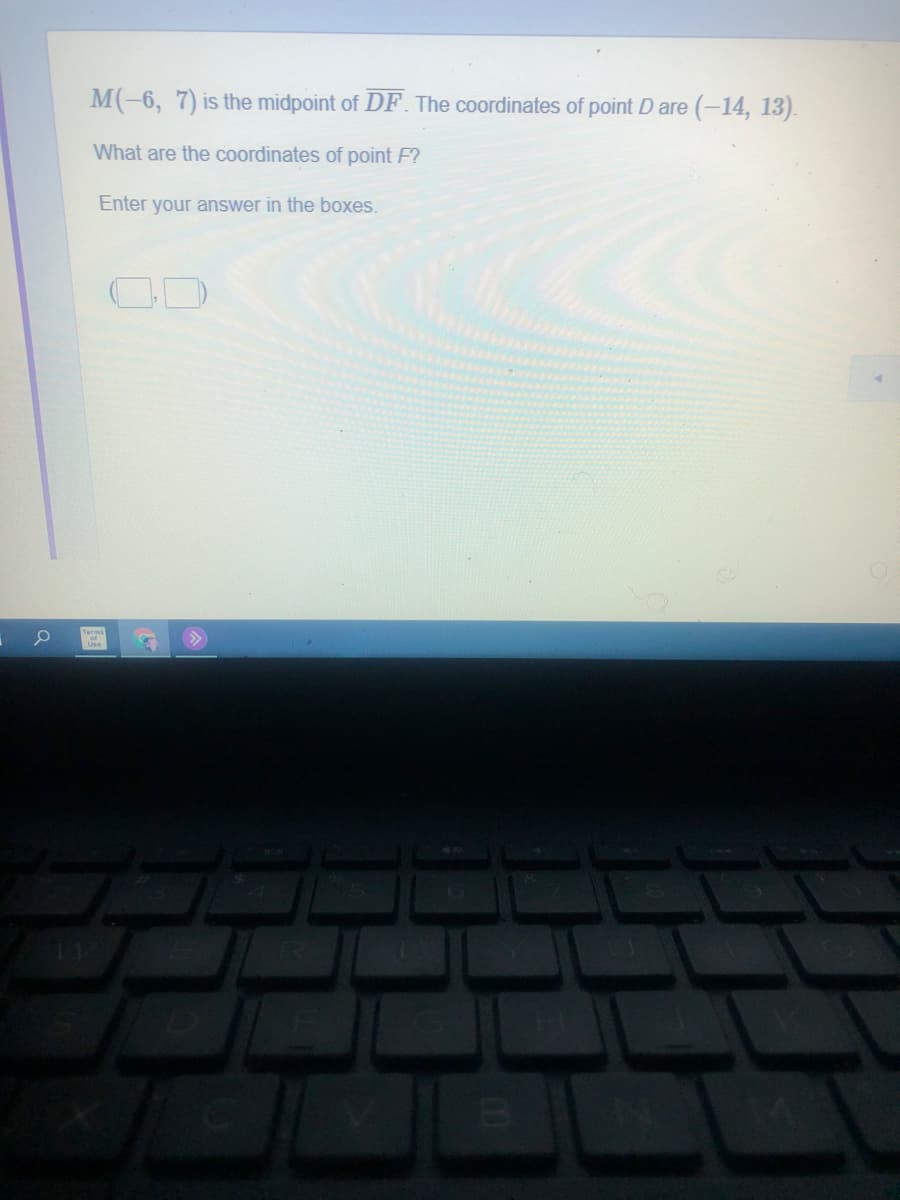 M(-6, 7) is the midpoint of DF. The coordinates of point D are (-14, 13).
What are the coordinates of point F?
Enter your answer in the boxes.
