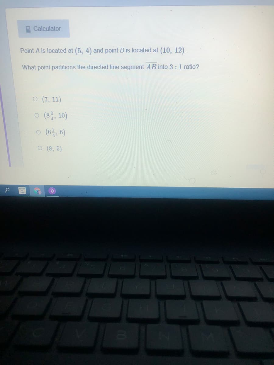 Calculator
Point A is located at (5, 4) and point B is located at (10, 12).
What point partitions the directed line segment AB into 3:1 ratio?
O (7, 11)
o (8, 10)
o (6분, 6)
O (8, 5)
