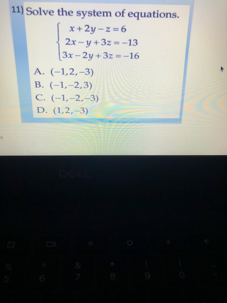 11) Solve the system of equations.
x+2y-z 6
2x-y+3z -13
Зх- 2у +3z %3-16
А. (-1,2, -3)
В. (-1,-2,3)
С. (-1,-2,-3)
D. (1,2,–3)
es
Del
6
8
9
