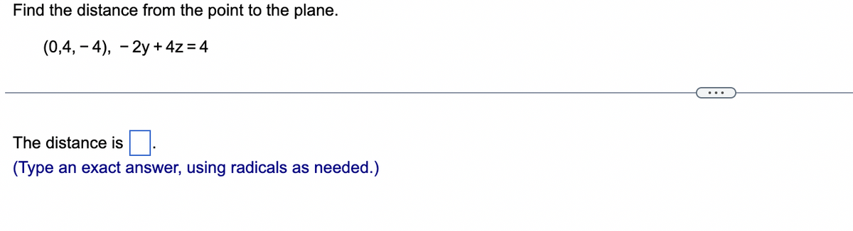 Find the distance from the point to the plane.
(0,4,-4), 2y + 4z = 4
The distance is
(Type an exact answer, using radicals as needed.)