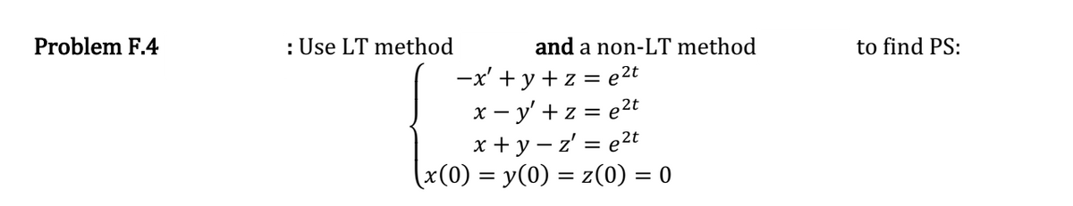 Problem F.4
: Use LT method
and a non-LT method
-x' + y + z = e²t
x=y' +z = e²t
x+y-z' = e²t
(x(0) = y(0) = z(0) = 0
to find PS: