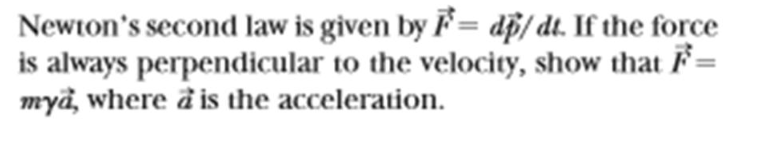 Newton's second law is given by F= dp/ dt. If the force
is always perpendicular to the velocity, show that F=
mya, where a is the acceleration.