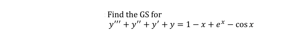 Find the GS for
y""+y"+y' + y = 1-x+ e* - cos x