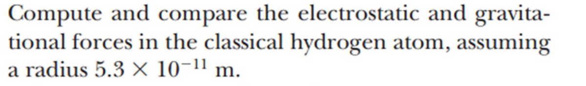 Compute and compare the electrostatic and gravita-
tional forces in the classical hydrogen atom, assuming
a radius 5.3 × 10-¹¹ m.