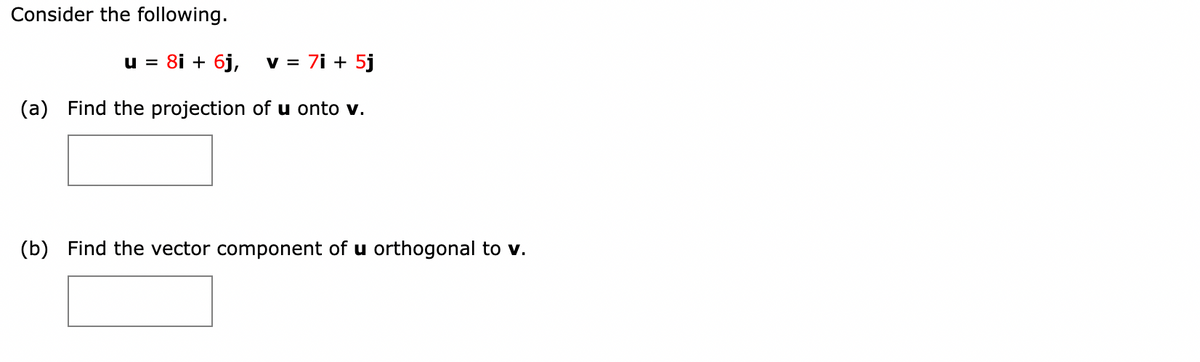 Consider the following.
u= 8i + 6j,
v = 7i + 5j
(a) Find the projection of u onto v.
(b) Find the vector component of u orthogonal to v.