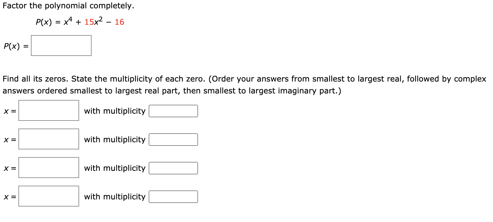 Factor the polynomial completely.
P(x)
x* + 15x? – 16
P(x) :
=
Find all its zeros. State the multiplicity of each zero. (Order your answers from smallest to largest real, followed by complex
answers ordered smallest to largest real part, then smallest to largest imaginary part.)
X =
with multiplicity
X =
with multiplicity
X =
with multiplicity
X =
with multiplicity

