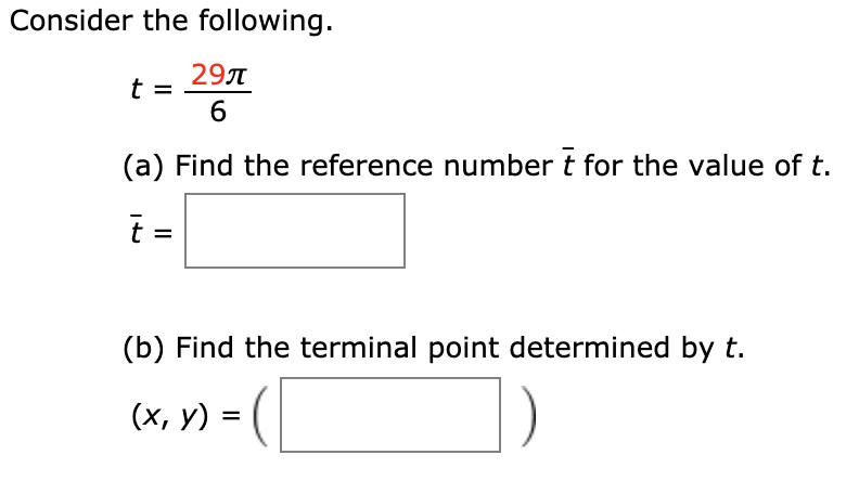 Čonsider the following.
29A
t =
6
(a) Find the reference number t for the value of t.
t =
(b) Find the terminal point determined by t.
(x, y) = (
%D
