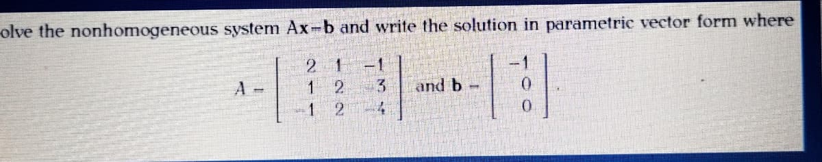 olve the nonhomogeneous system Ax-b and write the solution in parametric vector form where
21
2.
A-
3
and b
