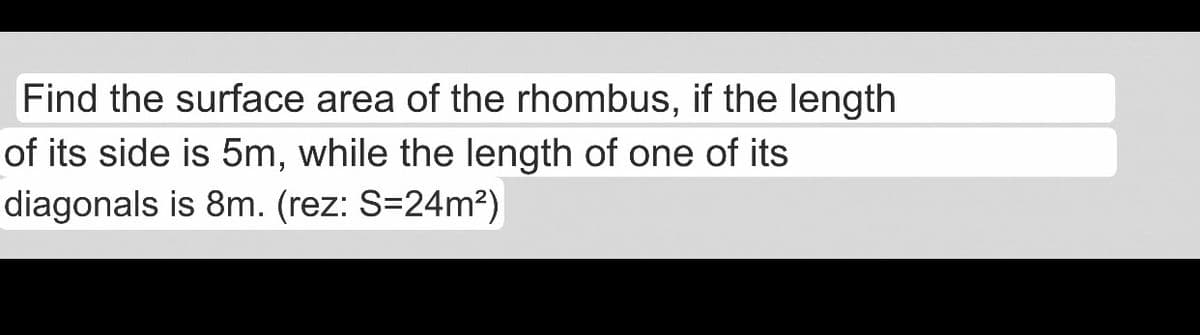 Find the surface area of the rhombus, if the length
of its side is 5m, while the length of one of its
diagonals is 8m. (rez: S=24m²)