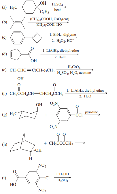 HO
H2SO4
(а) Н,С-
heat
`C,Hs
(CH3)3COOH, OsO4(cat)
(b)
(CII3);COII, IIO-
1. B,H6, diglyme
2. Н-О, но
(c)
1. LIAIH4, diethyl ether
(d)
2. H-О
OH
H,CrO4
(e) CH3CHC=C(CH2);CH3
H2SO4, H20, acetone
OH
||
(f) CH;ČCH,CH=CHCH,CCH3
1. LIAIH4, diethyl ether
2. H-о
OH
O,N
||
pyridine
-CI
(g) H3C
O,N
(h)
+ CH;COCCH3
-ОН
H
NO2
CH;OH
(i)
Cl
H2SO4
НО
NO2
