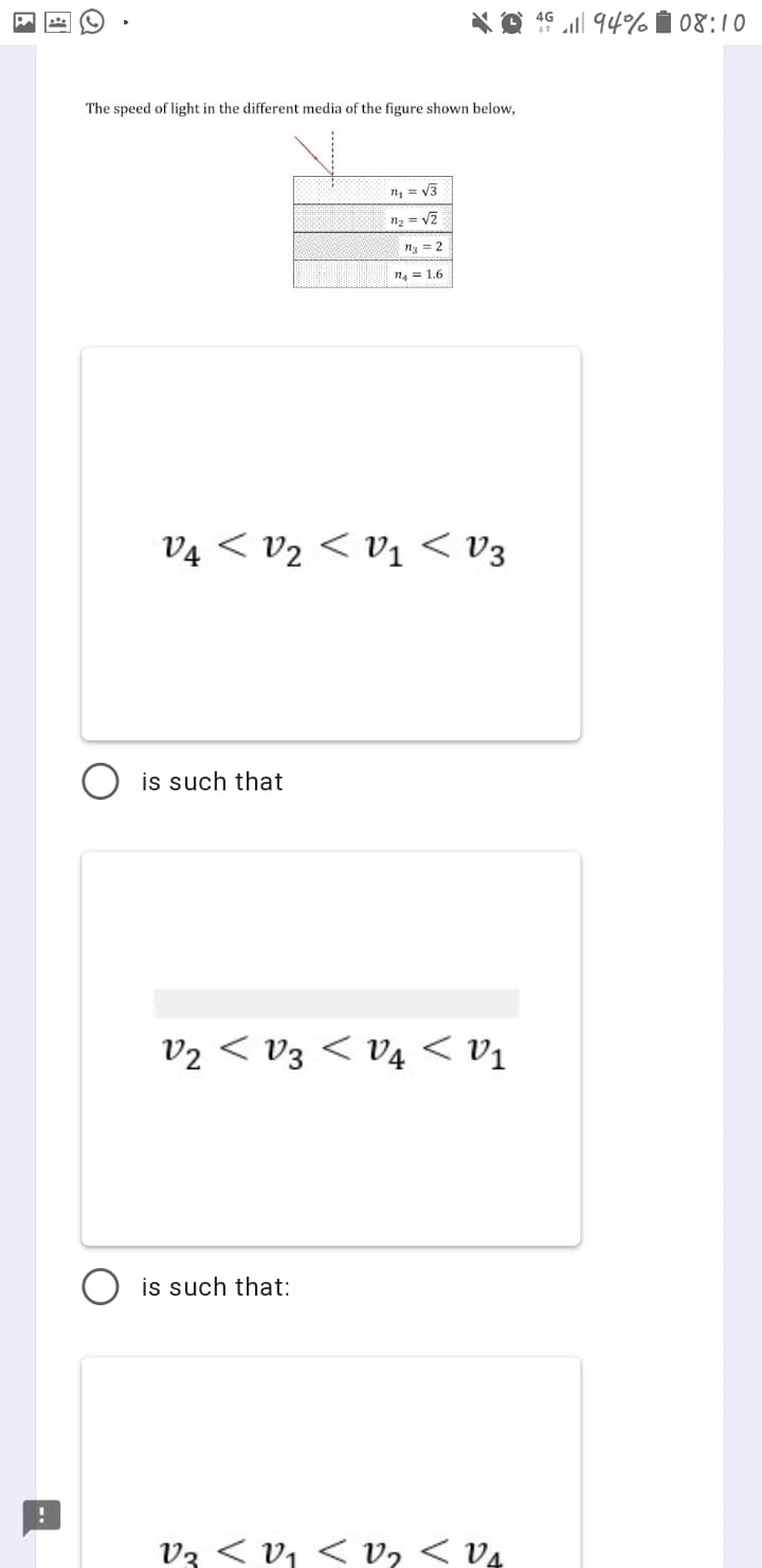 4G
* ll 94%
08:10
The speed of light in the different media of the figure shown below,
n, = V3
n3 = 2
n4 = 1.6
Ea > la > ?a > *a
O is such that
v2 < v3 < V4 < v1
O is such that:
v3 < v, < v, < v4
