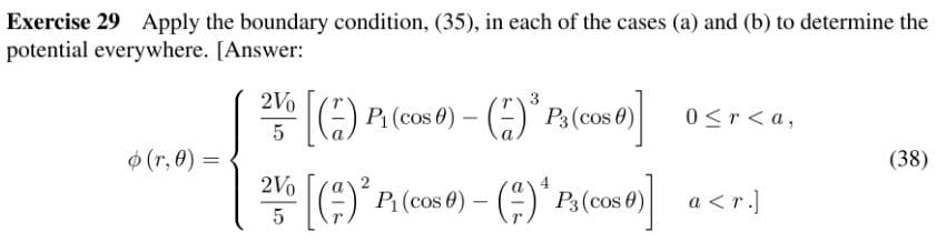 Exercise 29 Apply the boundary condition, (35), in each of the cases (a) and (b) to determine the
potential everywhere. [Answer:
ó (r,0) =
2Vo
5
[(7) Pi (cos #) -
³ P3 (cos 0)] 0≤r<a,
21⁰0 [(2) ² P₁ (cos 0) – (ª) * P3 (cos ℗)]
-
5
a<r.]
(38)