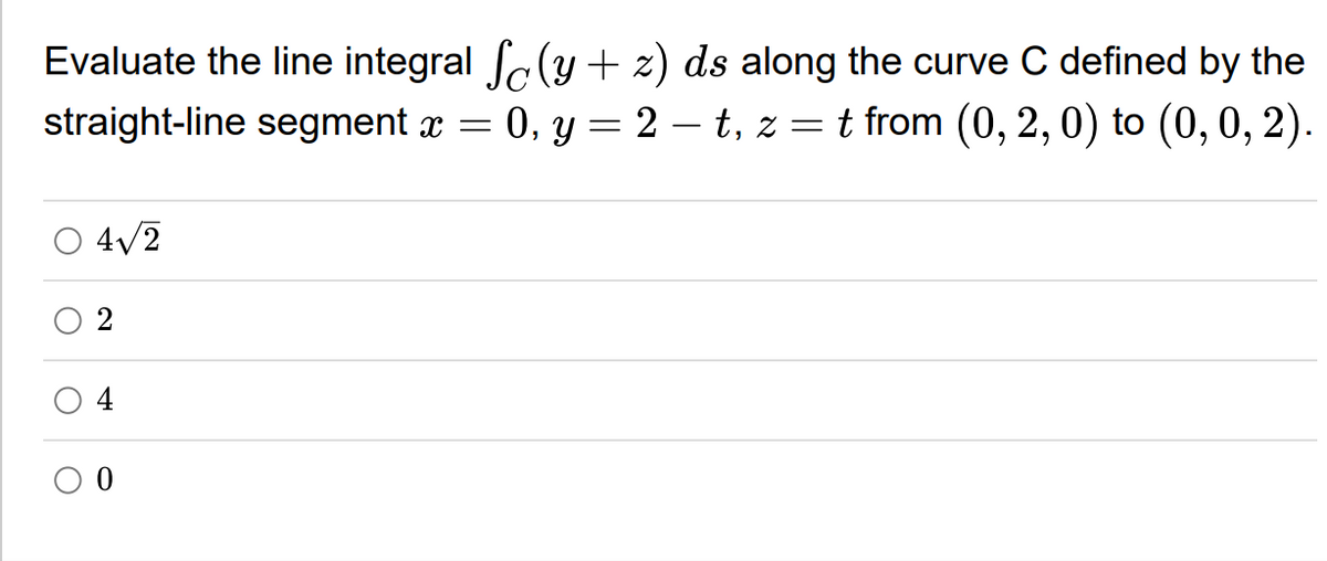 Evaluate the line integral (y + 2) ds along the curve C defined by the
straight-line segment x = 0, y = 2 – t, z = t from (0, 2, 0) to (0, 0, 2).
4/2
