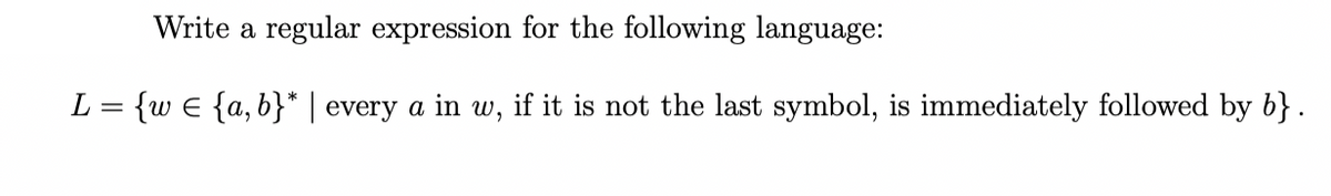 Write a regular expression for the following language:
L = {w = {a,b}* | every a in w, if it is not the last symbol, is immediately followed by b}.