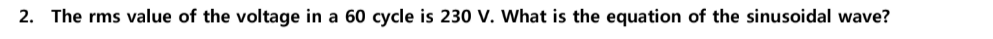 2. The rms value of the voltage in a 60 cycle is 230 V. What is the equation of the sinusoidal wave?
