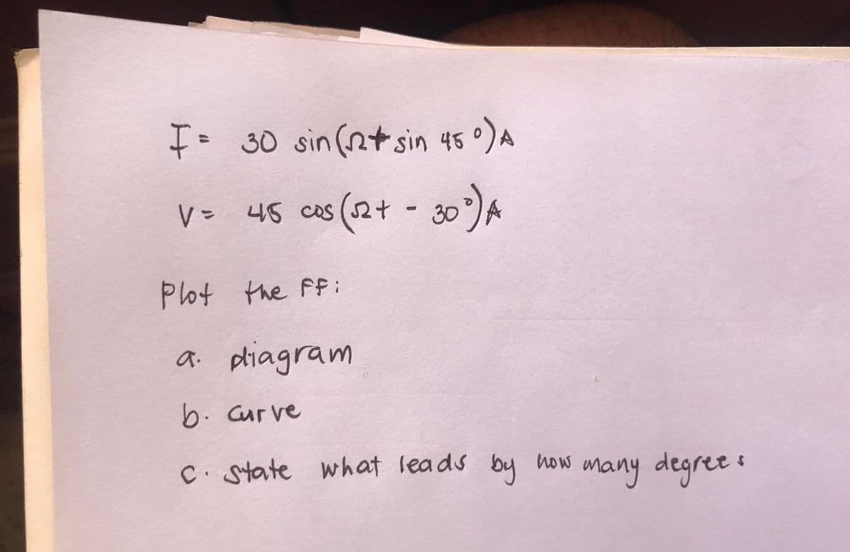 I= 30 sin (nt sin 45°)A
V= 45 cos
(2+ - 30)A
Plot the Ffi:
a. pliagram
b. Cur ve
C. state what leads by how
many degree e
