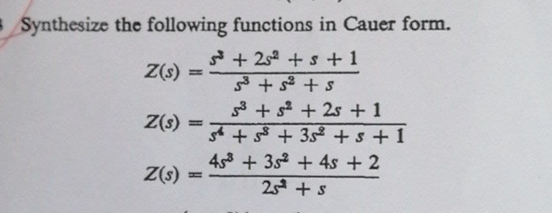 Synthesize the following functions in Cauer form.
5³ +25² + s + 1
Z(s)
Z(s)
Z(s)
H
+ تی + قی
53 +5² + 25 + 1
5 +58 +35² + s + 1
453 +352 + 4s + 2
25 + s