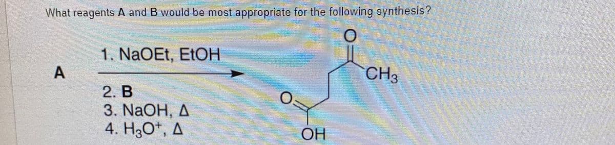 What reagents A and B would be most appropriate for the following synthesis?
1. NaOEt, EtOH
A
CH
2. В
3. NaOH, Д
4. HаО, д
OH
